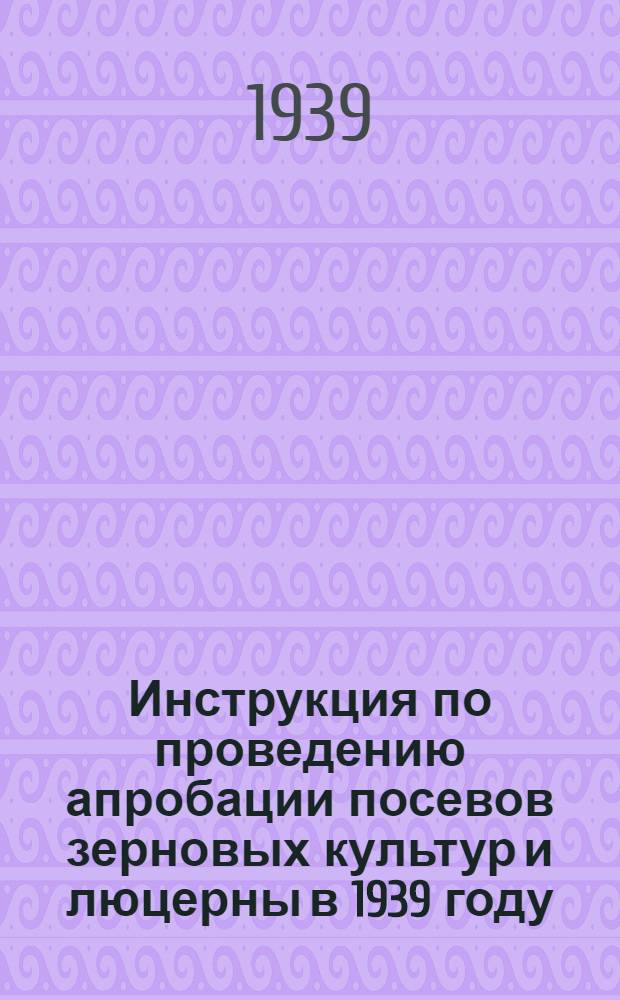 Инструкция по проведению апробации посевов зерновых культур и люцерны в 1939 году : Утверждено Наркомземом СССР 8/II-1939 г