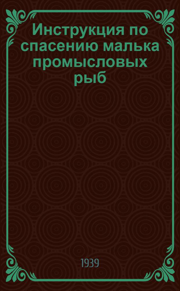 Инструкция по спасению малька промысловых рыб : Руководство для бригадиров по спасению малька, уполномоченных, инструкторов-рыбоводов и инспекторов рыбнадзора