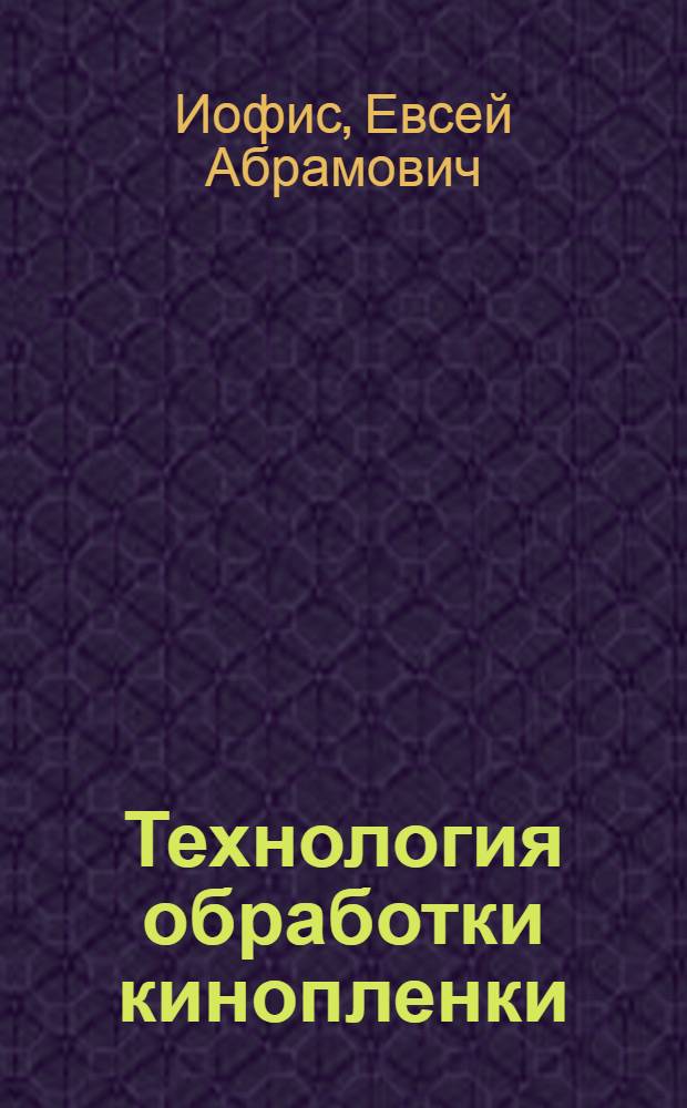 Технология обработки кинопленки : Рекомендовано УУЗ Ком-та по делам кинематографии в качестве учеб. пособия для киновузов