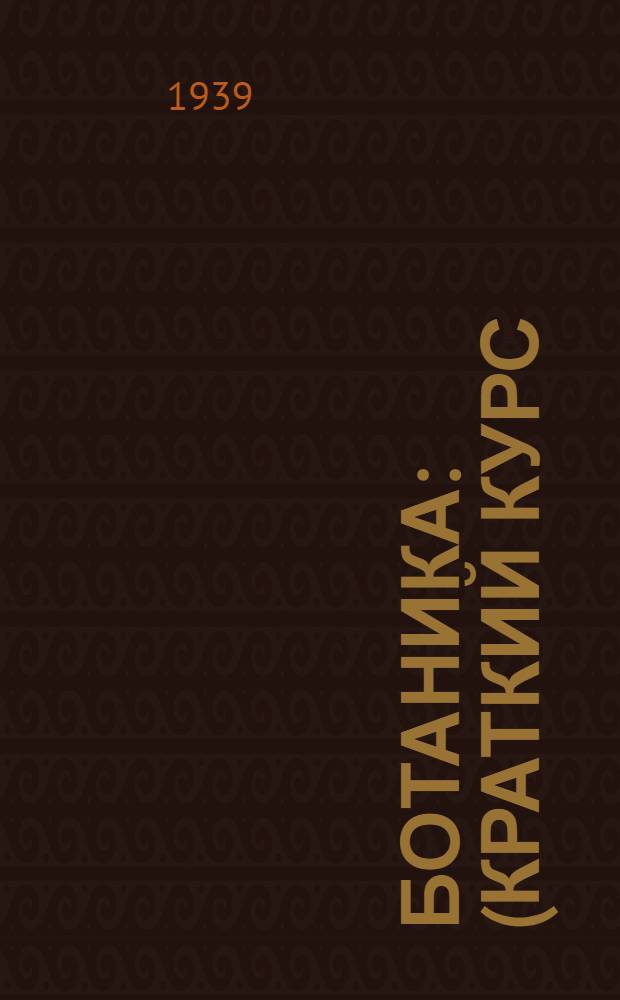 Ботаника : (Краткий курс) : Бюро подготовки мас. кадров НКЗ СССР допускает книгу в качестве учеб. пособия для годич. колх. школ техников-полеводов
