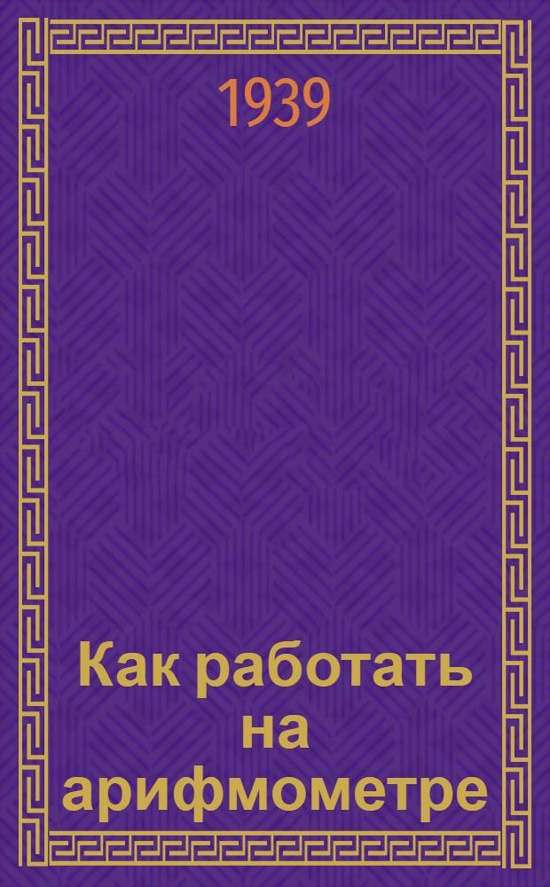 Как работать на арифмометре : (Практ. руководство)