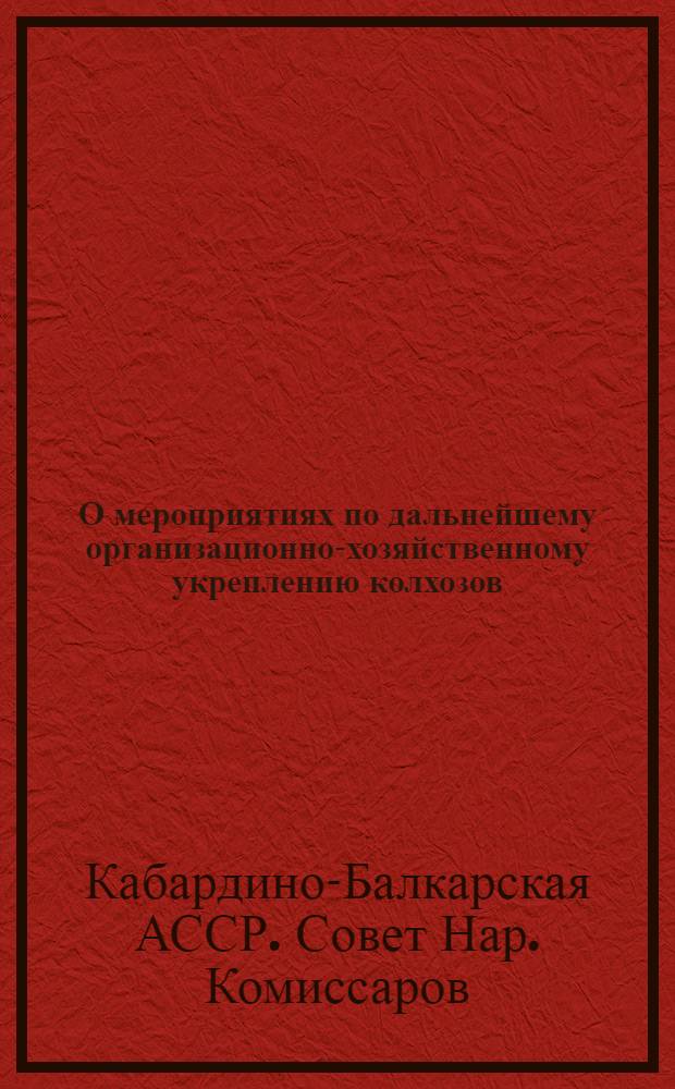 О мероприятиях по дальнейшему организационно-хозяйственному укреплению колхозов : Постановл. СНК Кабард.-Балкар. АССР и Бюро Обкома ВКП(б)