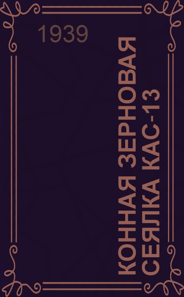 Конная зерновая сеялка КАС-13 : Руководство по сборке, эксплоатации и хранению