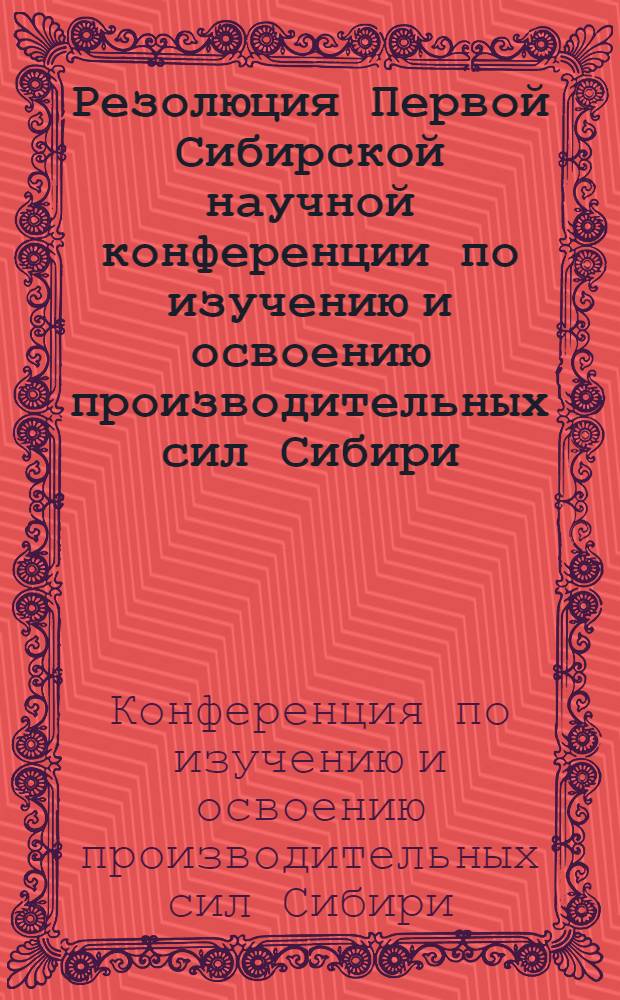 Резолюция Первой Сибирской научной конференции по изучению и освоению производительных сил Сибири : Принята на пленарном заседании 30 июня 1939 г