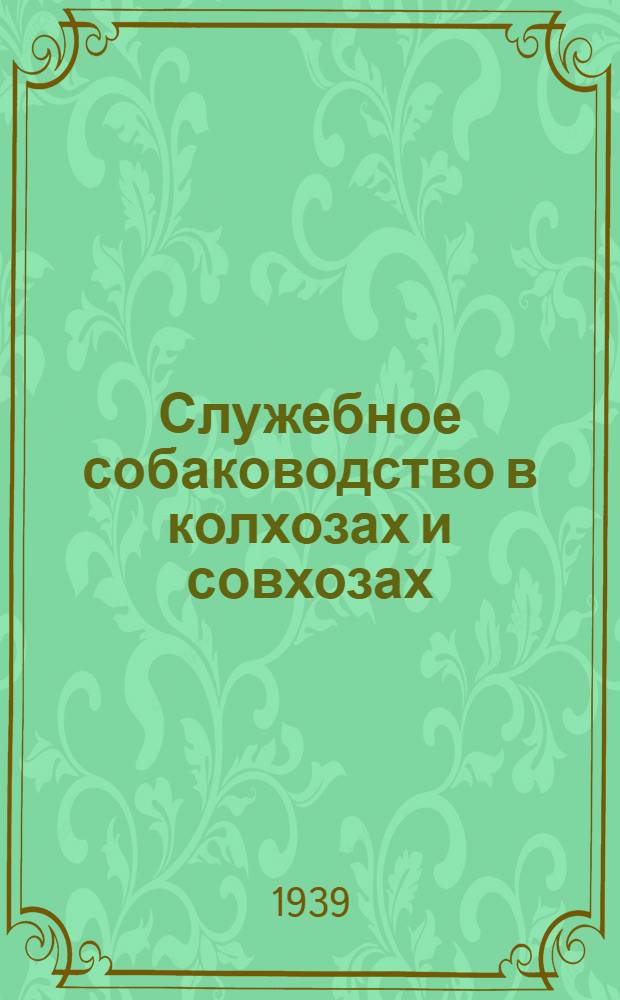 Служебное собаководство в колхозах и совхозах : Отбор собак, их разведение, уход и дрессировка : Издано к Всес. с.-х. выставке