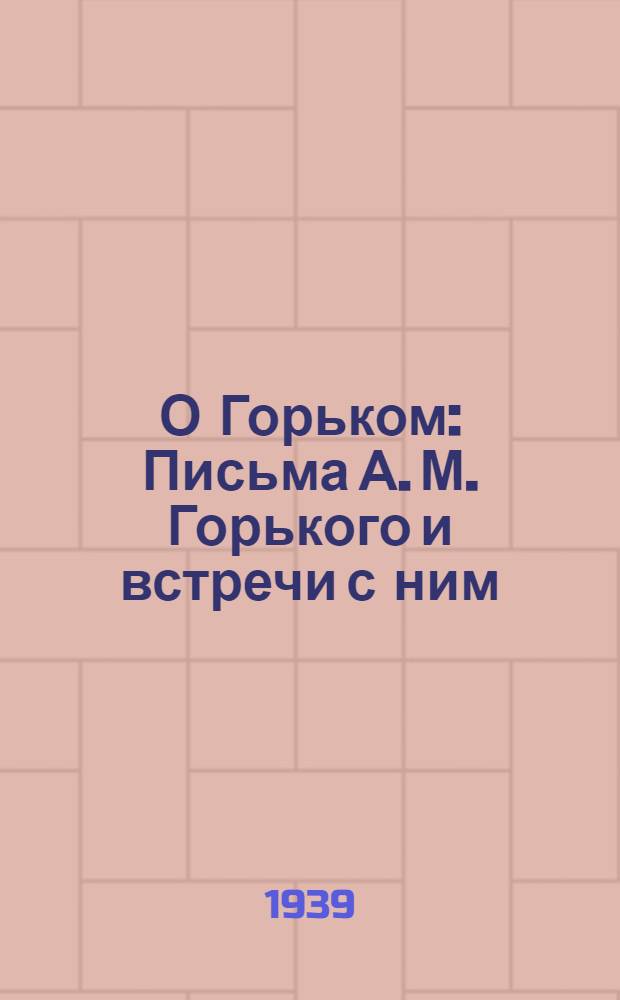 О Горьком : Письма А. М. Горького и встречи с ним