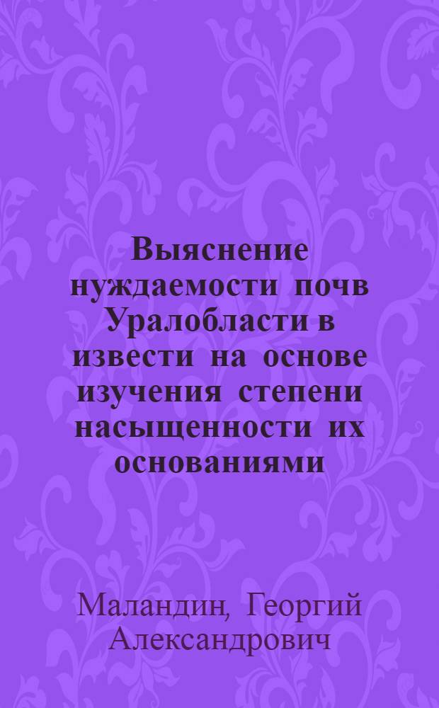 ... Выяснение нуждаемости почв Уралобласти в извести на основе изучения степени насыщенности их основаниями : Из работ Лаборатории почвоведения С.-х. фак-та Перм. гос. ун-та