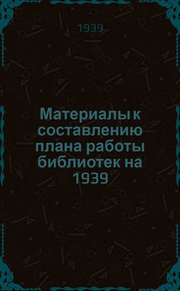 Материалы к составлению плана работы библиотек на 1939/1940 г.