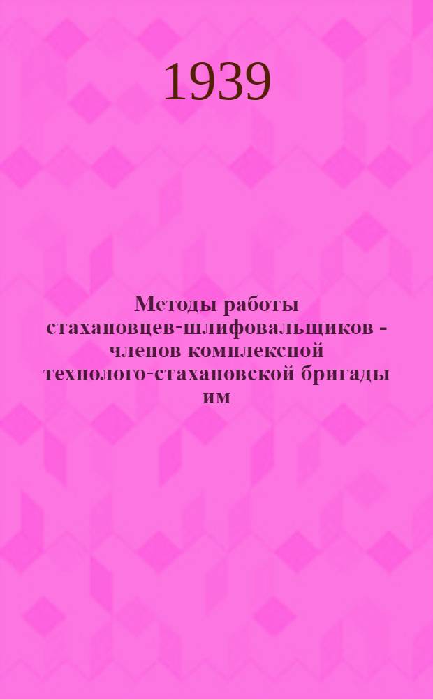 Методы работы стахановцев-шлифовальщиков - членов комплексной технолого-стахановской бригады им. XVIII съезда ВКП(б) завода им. М. Гельца (Ленинград)
