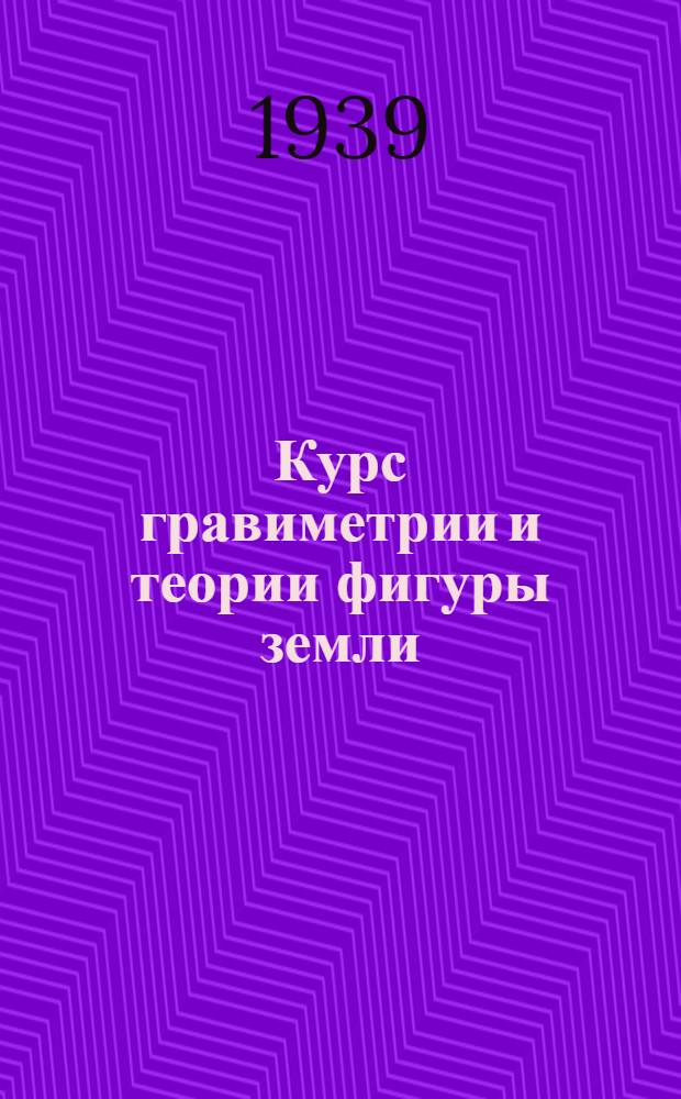 Курс гравиметрии и теории фигуры земли : Допущено ВКВШ при СНК СССР в качестве учебника для геодез. вузов
