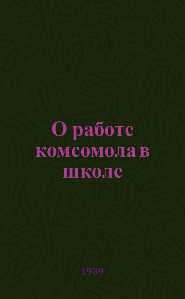 О работе комсомола в школе : (Доклад на X пленуме ЦК ВЛКСМ 19 дек. 1939 г.)