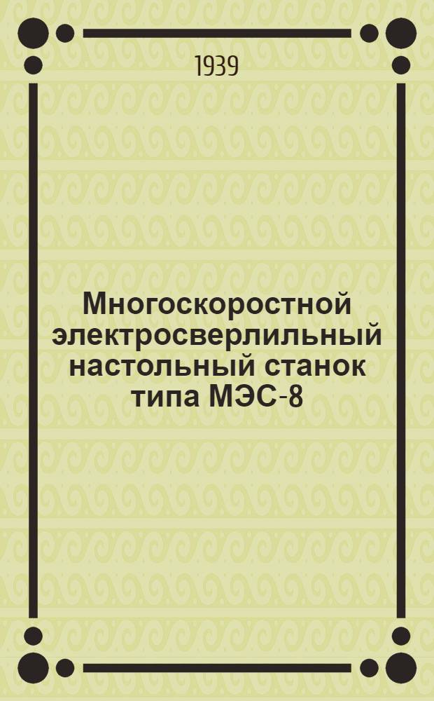 Многоскоростной электросверлильный настольный станок типа МЭС-8 : Краткое описание и руководство к пользованию