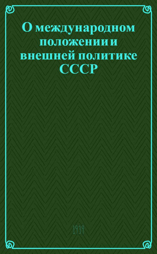 О международном положении и внешней политике СССР : Доклад пред. Сов. нар. ком. СССР и Нар. ком. иностр. дел тов. В. М. Молотова на 3-ей сессии Верховного Совета СССР 31-го мая 1939 г