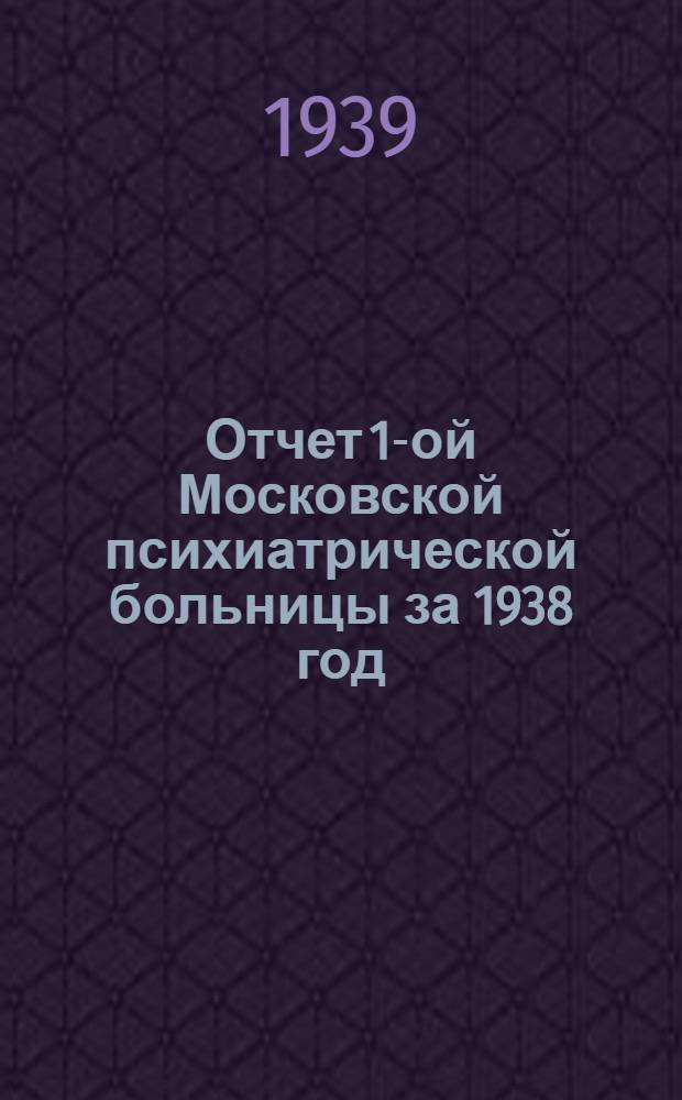Отчет 1-ой Московской психиатрической больницы за 1938 год : Юбилейный. 1808-1938