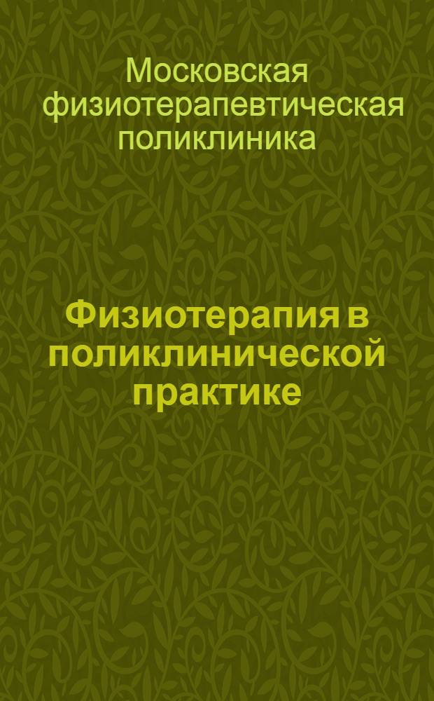 Физиотерапия в поликлинической практике : Сб. работ к 15-летию Центр. физиотерапевт. поликлиники Мосгорздравотдела