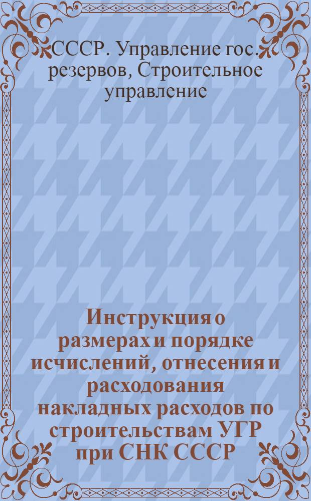 Инструкция о размерах и порядке исчислений, отнесения и расходования накладных расходов по строительствам УГР при СНК СССР