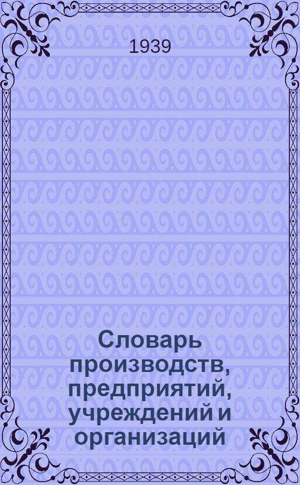 Словарь производств, предприятий, учреждений и организаций : Пособие для разработки мат-лов Всес. переписи населения 1939 г