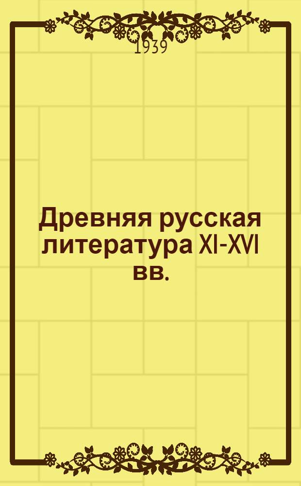 Древняя русская литература XI-XVI вв. : Допущено ВКВШ при СНК СССР в качестве учеб. пособия для студентов гос. ун-тов и пед. ин-тов