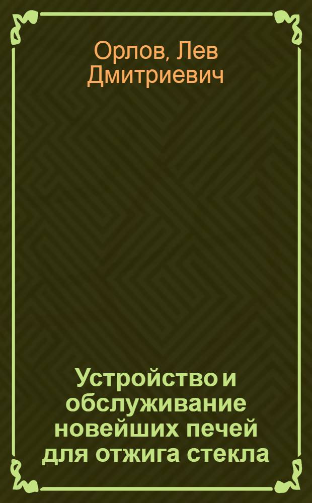 Устройство и обслуживание новейших печей для отжига стекла (леров Гартфорда) : Утв. Гл. упр. стекол. пром-сти НКЛП СССР в качестве учебника по тех. минимуму