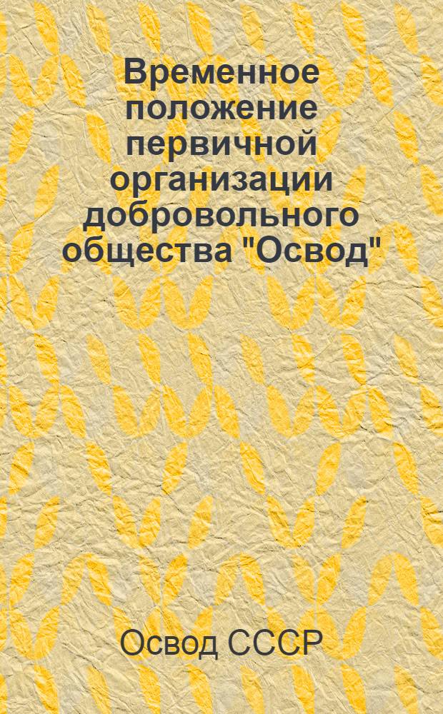 Временное положение первичной организации добровольного общества "Освод" : Утв. Президиумом Союзосвода СССР