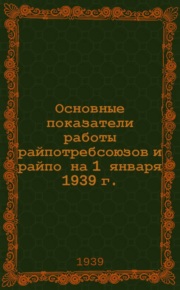 Основные показатели работы райпотребсоюзов и райпо на 1 января 1939 г. : Стат. мат-лы