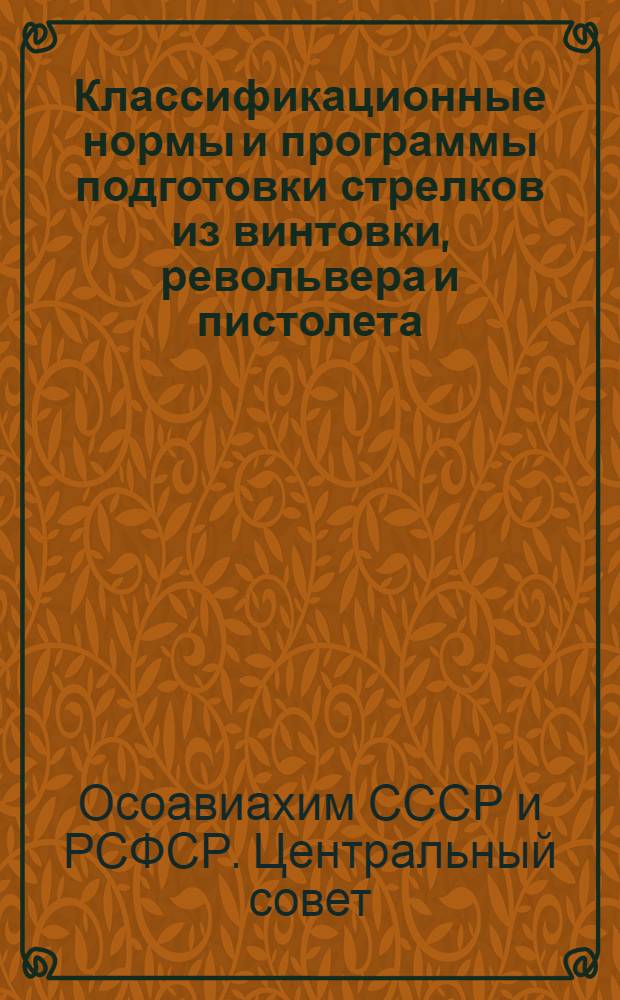 Классификационные нормы и программы подготовки стрелков из винтовки, револьвера и пистолета : Утв. Президиумом ЦС ОСОАХ СССР