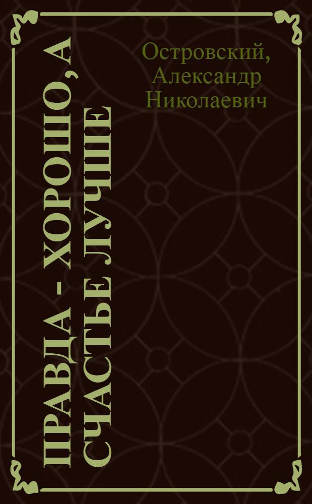 Правда - хорошо, а счастье лучше : Комедия в 4 д