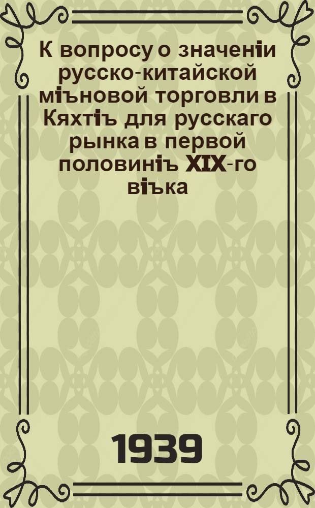 К вопросу о значенiи русско-китайской мiъновой торговли в Кяхтiъ для русскаго рынка в первой половинiъ XIX-го вiъка