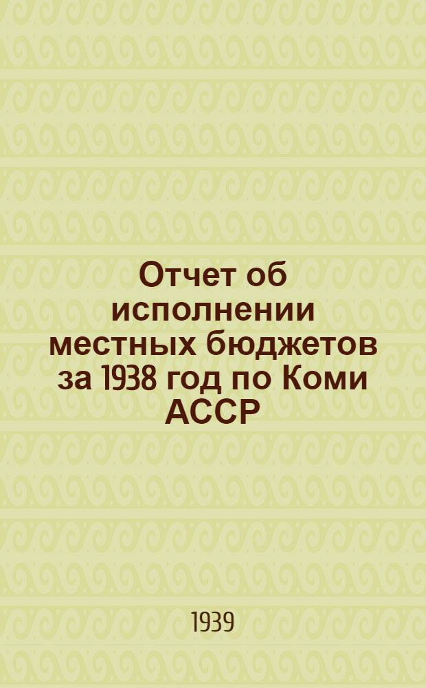 Отчет об исполнении местных бюджетов за 1938 год по Коми АССР