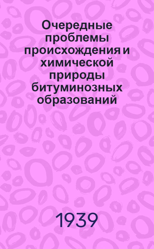 Очередные проблемы происхождения и химической природы битуминозных образований : Исследования Кабинета геохимической битуминологии : Статьи В. Э. Левенсона, Н. П. Кузнецовой, С. Н. Максимовой... и др.