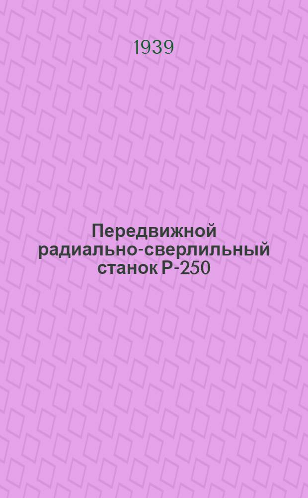 Передвижной радиально-сверлильный станок Р-250 : Паспорт станка. Паспорт электропривода. Инструкция по уходу и эксплоатации
