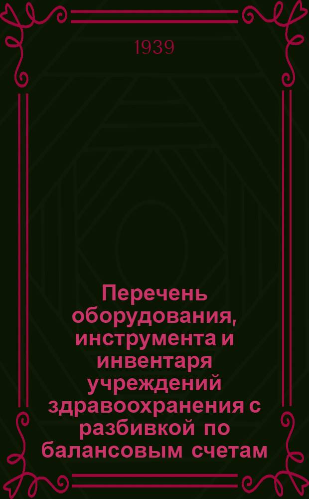 Перечень оборудования, инструмента и инвентаря учреждений здравоохранения с разбивкой по балансовым счетам : Сост. применительно к инструкции по бухгалтер. учету НКФ СССР от 11 ноября 1939 г. № 624/217