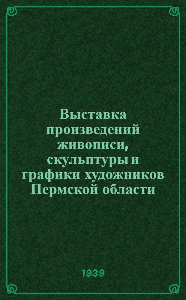 Выставка произведений живописи, скульптуры и графики художников Пермской области : Каталог