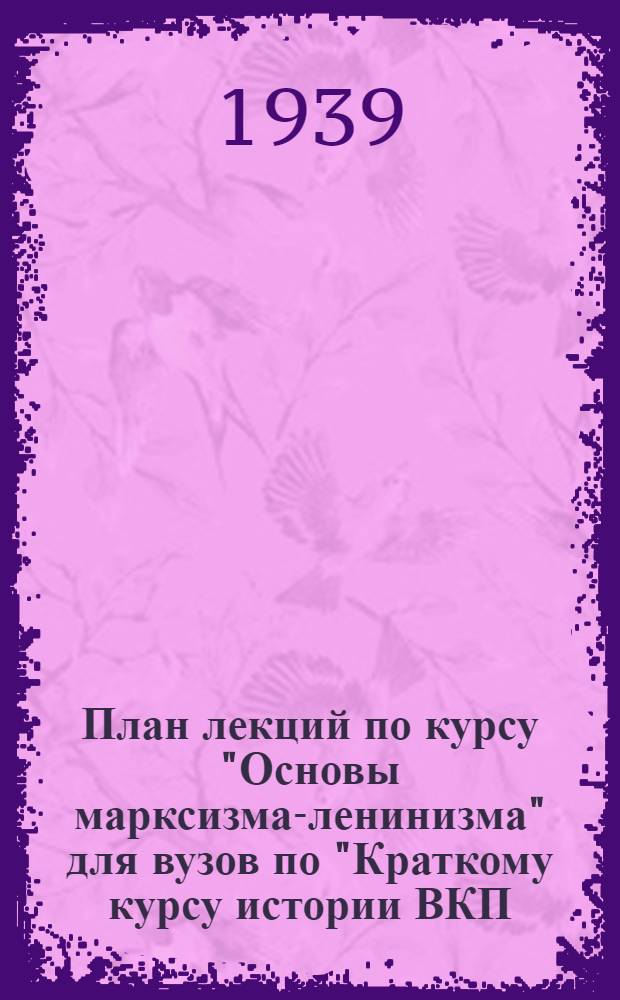 План лекций по курсу "Основы марксизма-ленинизма" для вузов по "Краткому курсу истории ВКП(б)" : Утв. Всес. ком-том по делам высшей школы