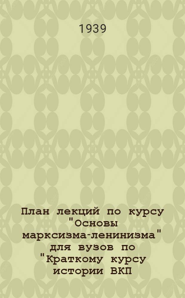 План лекций по курсу "Основы марксизма-ленинизма" для вузов по "Краткому курсу истории ВКП(б)" : Утв. Всес. ком-том по делам высшей школы при СНК СССР