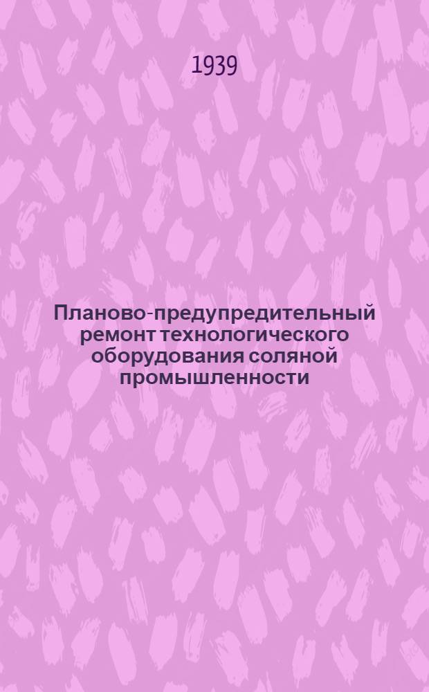 Планово-предупредительный ремонт технологического оборудования соляной промышленности : (Нормативы и инструкции) : Мат-лы Всес. совещ. механиков пищ. предприятий (7-15 июня 1938 г.)