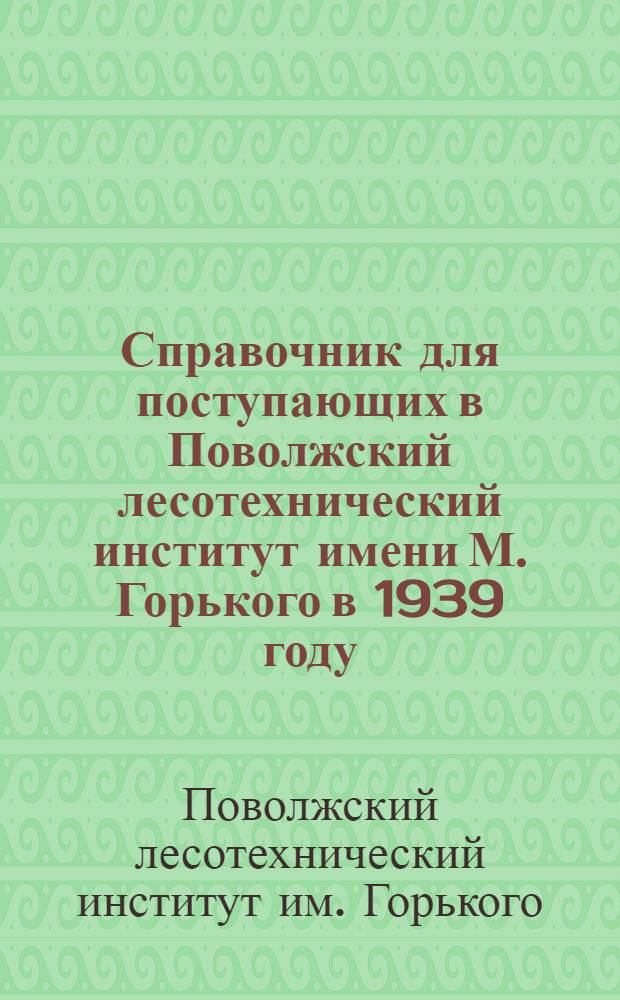 Справочник для поступающих в Поволжский лесотехнический институт имени М. Горького в 1939 году