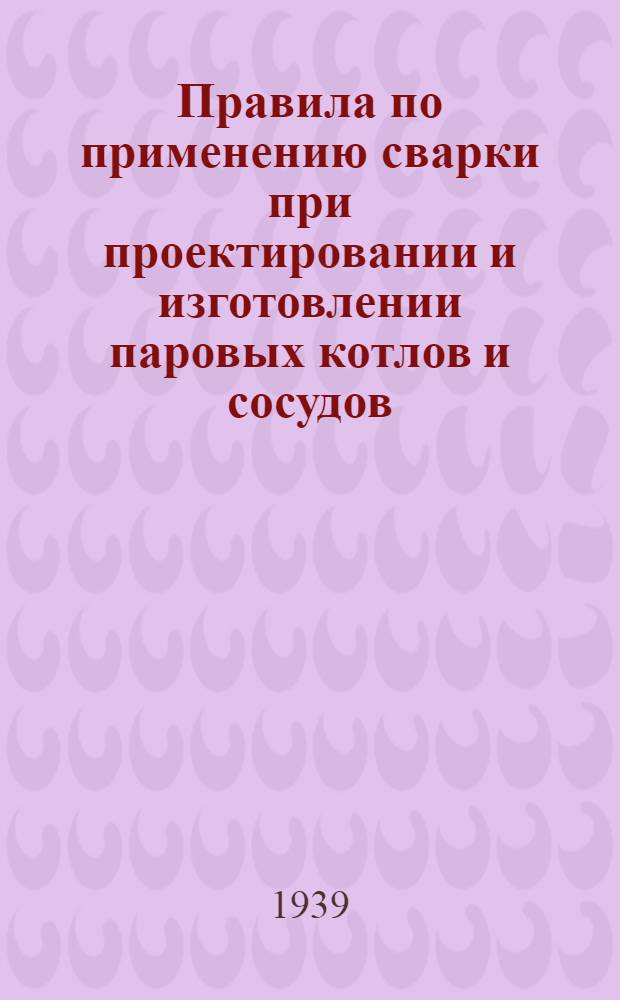 Правила по применению сварки при проектировании и изготовлении паровых котлов и сосудов, работающих под давлением свыше 0,7 ати : Утв. НКЭП