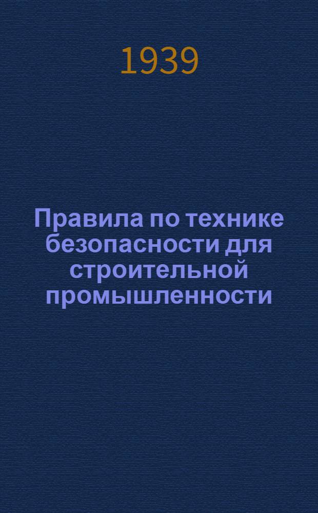 Правила по технике безопасности для строительной промышленности : Утв. ЦК союзов стройтяжпрома Центра и Юга, Урала и Зап. Сибири и ДВК и наркоматами НКТП, НКОП, НКМ, НКВМФ