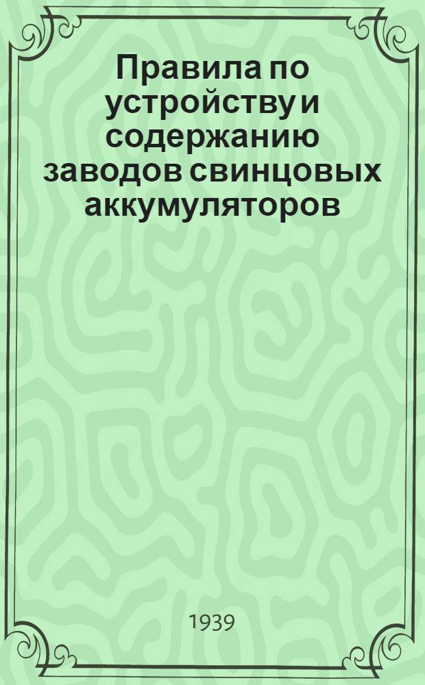 Правила по устройству и содержанию заводов свинцовых аккумуляторов (в части промышленной санитарии и техники безопасности) : Утв. ЦК Союза электромашиностроения и Гл. упр. НКОП