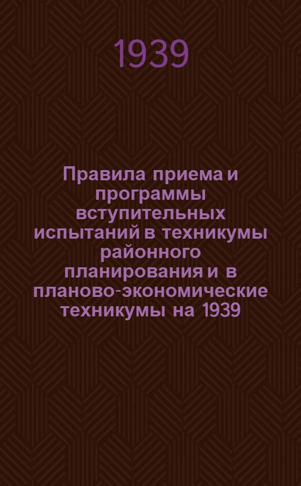 Правила приема и программы вступительных испытаний в техникумы районного планирования и в планово-экономические техникумы на 1939/40 учебный год