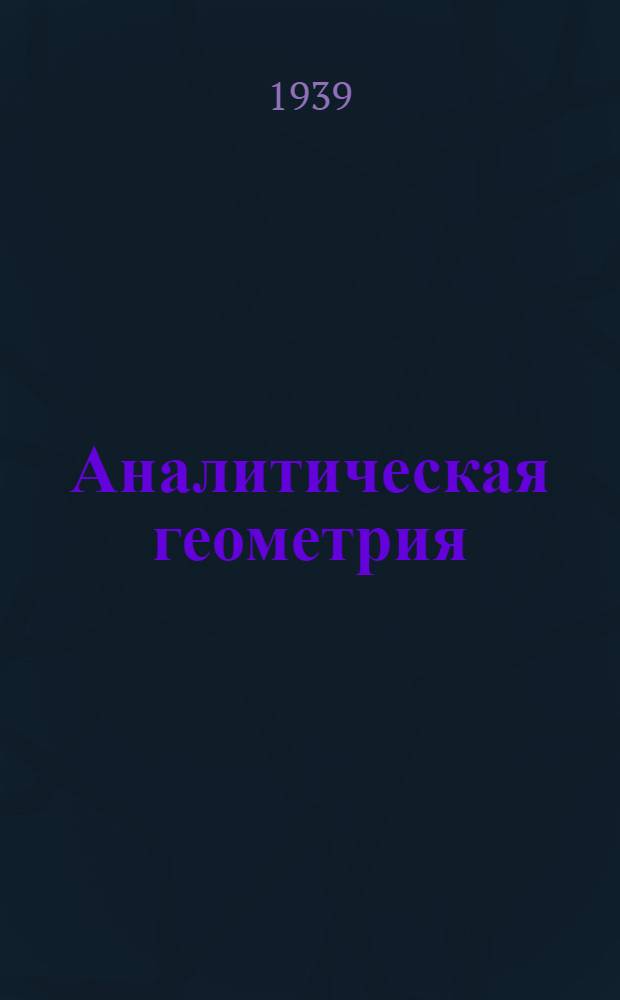 Аналитическая геометрия : Утв. ВКВШ при СНК СССР в качестве учебника для высших тех. учеб. заведений