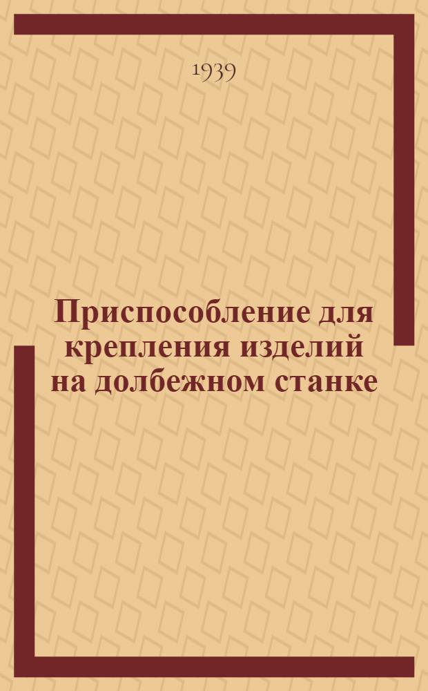 Приспособление для крепления изделий на долбежном станке; Приспособление для шлифования шлиц в многошпоночных калибрах - кольцах: Из опыта Инструмент. цеха ХТЗ / Харьков. ордена Ленина тракт. з-д им. Орджоникидзе. Науч.-техн. станция