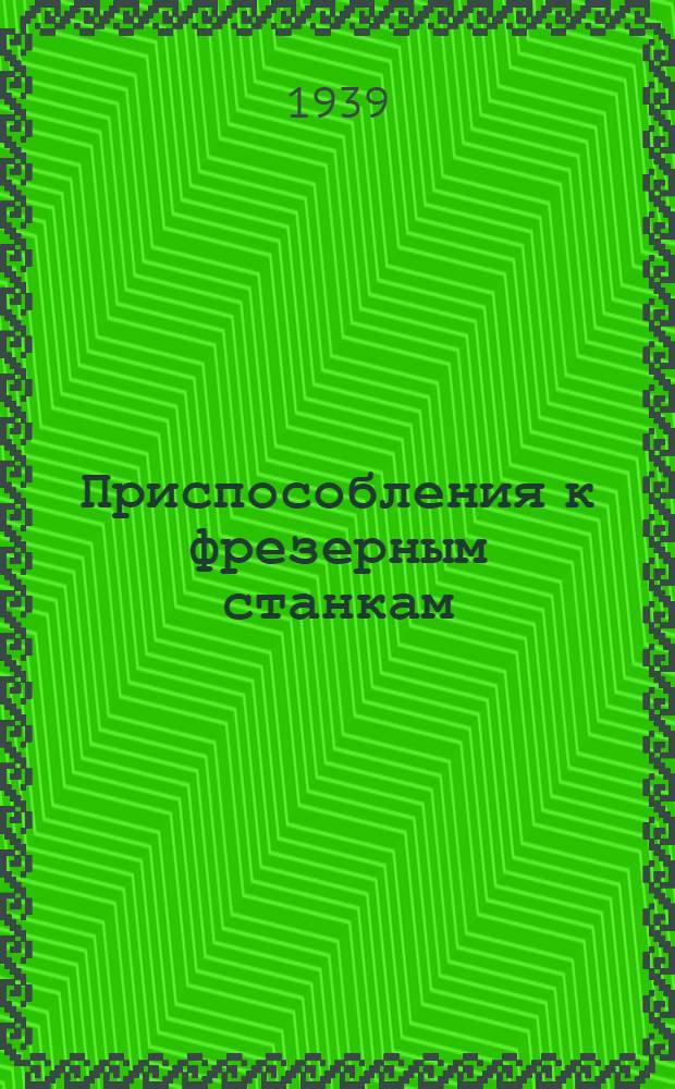 Приспособления к фрезерным станкам : Доп. к каталогу "Металлорежущие станки" : Изд. 1939 г.