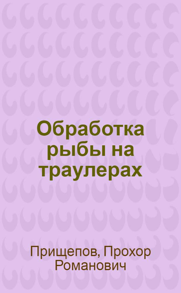 Обработка рыбы на траулерах : Утв. Гл. упр. рыб. и мор. зверобойной пром-сти НКПП СССР