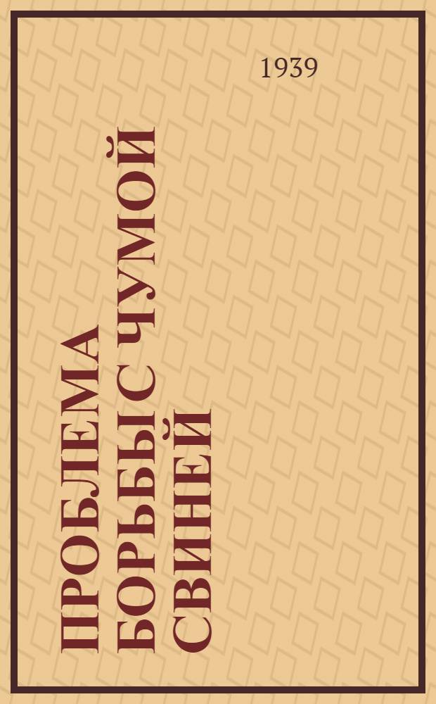 Проблема борьбы с чумой свиней : Работы IX пленума Вет. секции Всес. акад. с.-х. наук им. В. И. Ленина 25-28 июня 1937 г. в Москве : Доклады и прения
