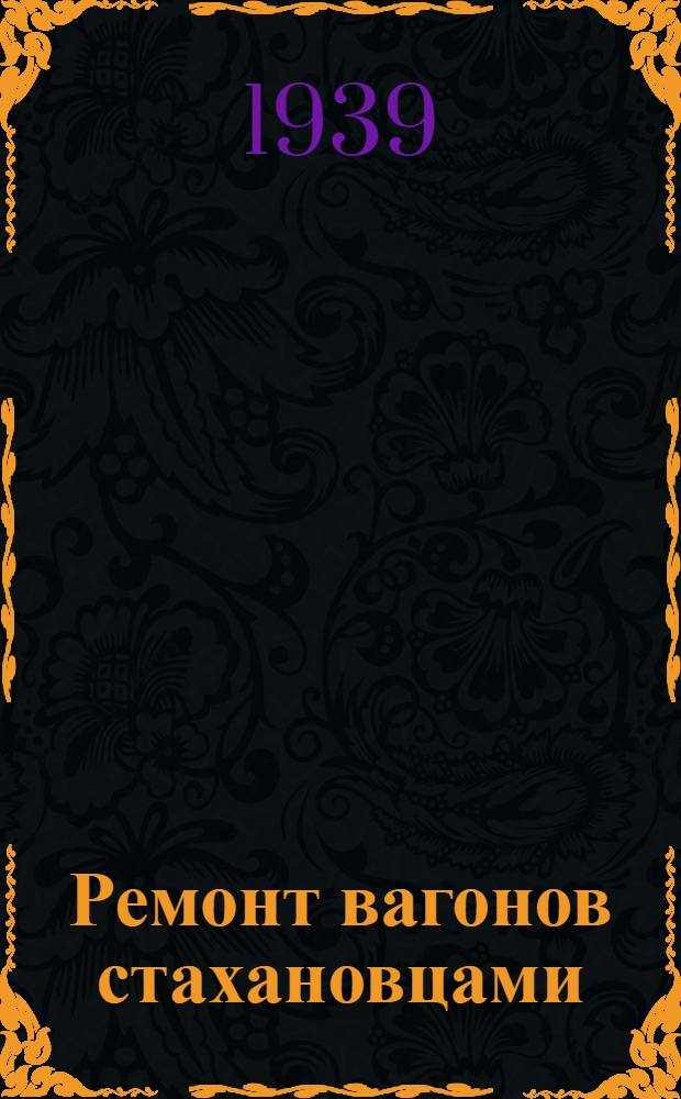 Ремонт вагонов стахановцами : Обмен опытом стахановцев-вагонников : Выводы и предложения Центрального вагонного управления по ремонту вагонов
