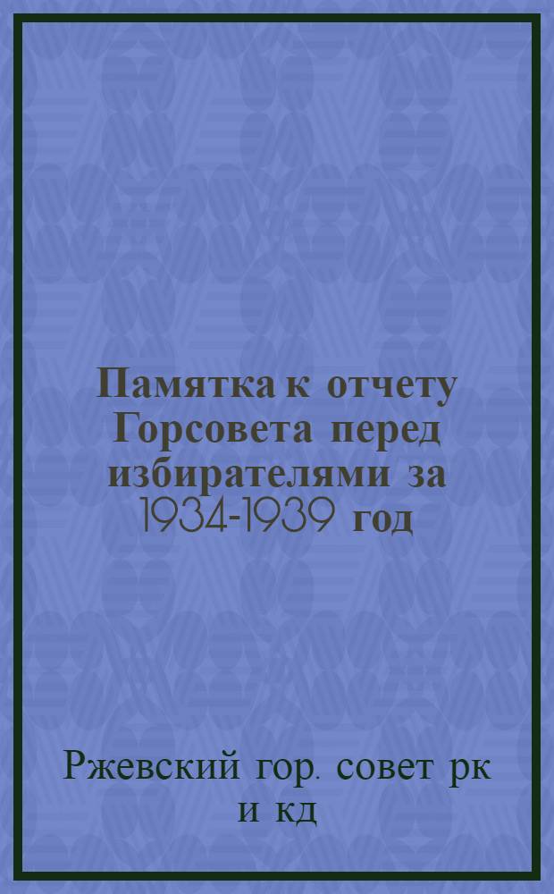 Памятка к отчету Горсовета перед избирателями за 1934-1939 год : Для депутатов Горсовета