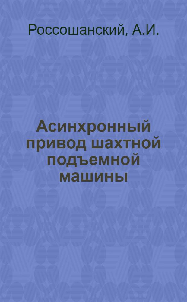 Асинхронный привод шахтной подъемной машины : Доклад инж. А. И. Россошанского. Харьков. электромехан. з-д им. т. Сталина И. В. (ХЭМЗ)