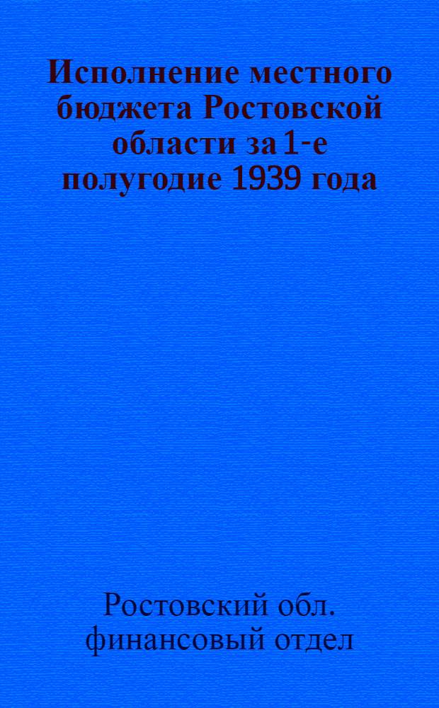 Исполнение местного бюджета Ростовской области за 1-е полугодие 1939 года : Мат-лы к пленуму Обл. испол. ком-та